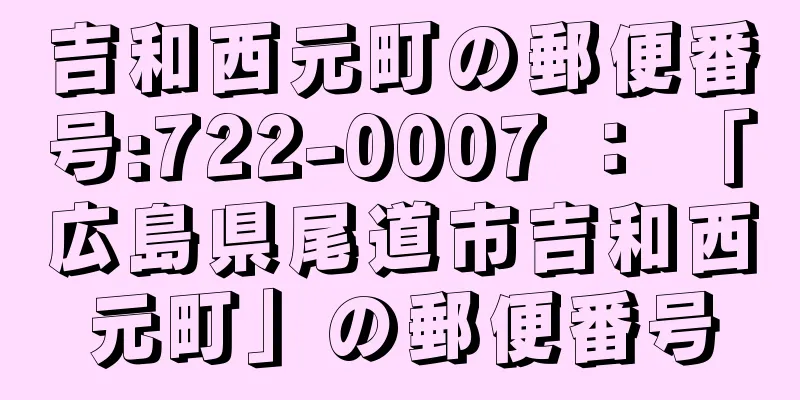 吉和西元町の郵便番号:722-0007 ： 「広島県尾道市吉和西元町」の郵便番号