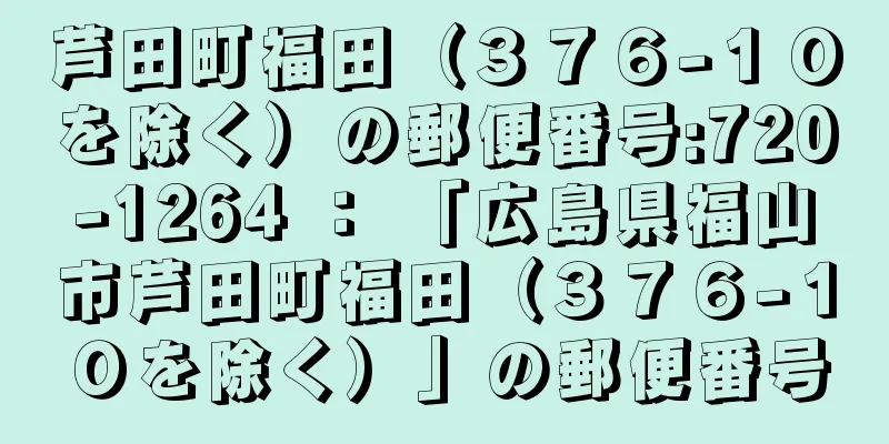 芦田町福田（３７６−１０を除く）の郵便番号:720-1264 ： 「広島県福山市芦田町福田（３７６−１０を除く）」の郵便番号