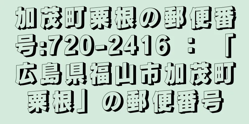 加茂町粟根の郵便番号:720-2416 ： 「広島県福山市加茂町粟根」の郵便番号