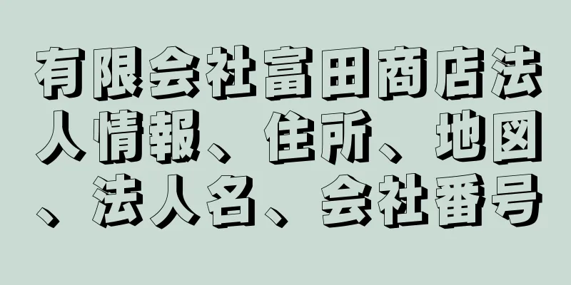 有限会社富田商店法人情報、住所、地図、法人名、会社番号