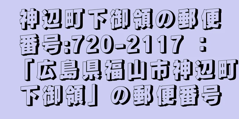 神辺町下御領の郵便番号:720-2117 ： 「広島県福山市神辺町下御領」の郵便番号