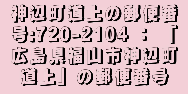 神辺町道上の郵便番号:720-2104 ： 「広島県福山市神辺町道上」の郵便番号