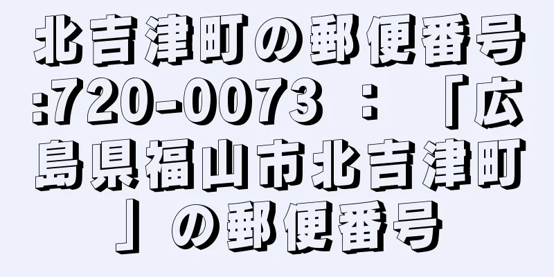 北吉津町の郵便番号:720-0073 ： 「広島県福山市北吉津町」の郵便番号