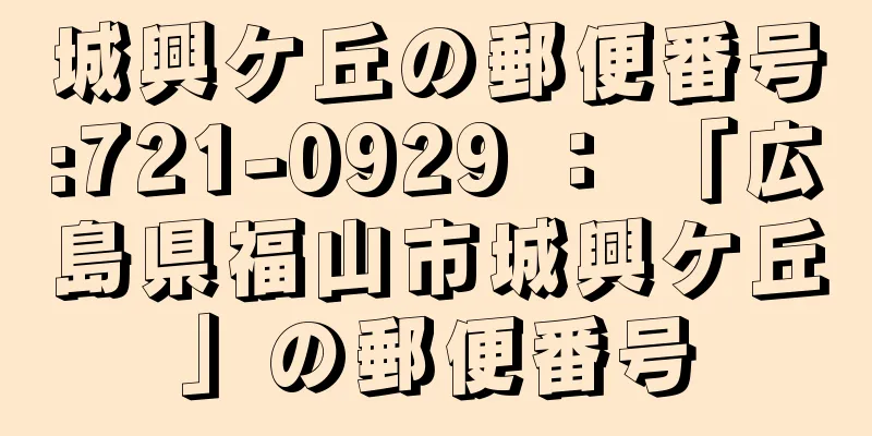 城興ケ丘の郵便番号:721-0929 ： 「広島県福山市城興ケ丘」の郵便番号