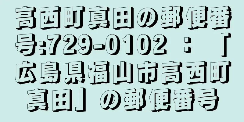 高西町真田の郵便番号:729-0102 ： 「広島県福山市高西町真田」の郵便番号