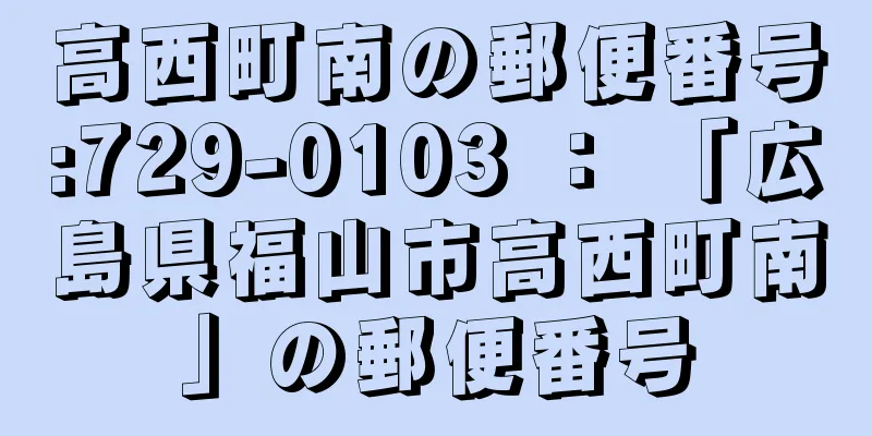 高西町南の郵便番号:729-0103 ： 「広島県福山市高西町南」の郵便番号