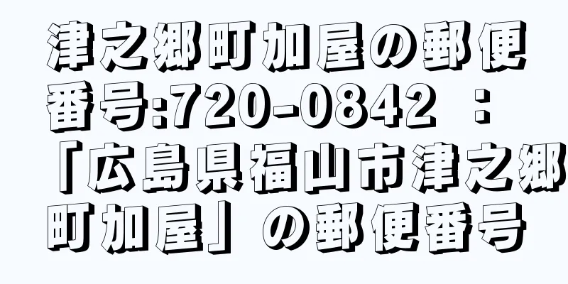 津之郷町加屋の郵便番号:720-0842 ： 「広島県福山市津之郷町加屋」の郵便番号