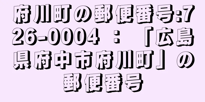 府川町の郵便番号:726-0004 ： 「広島県府中市府川町」の郵便番号