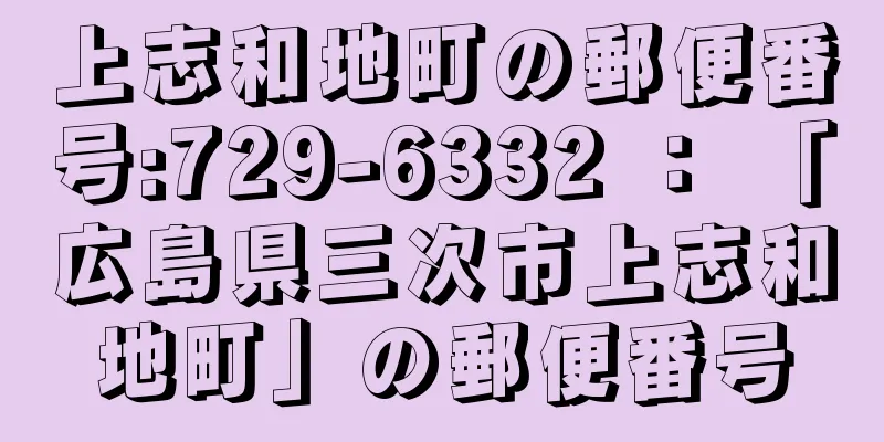 上志和地町の郵便番号:729-6332 ： 「広島県三次市上志和地町」の郵便番号