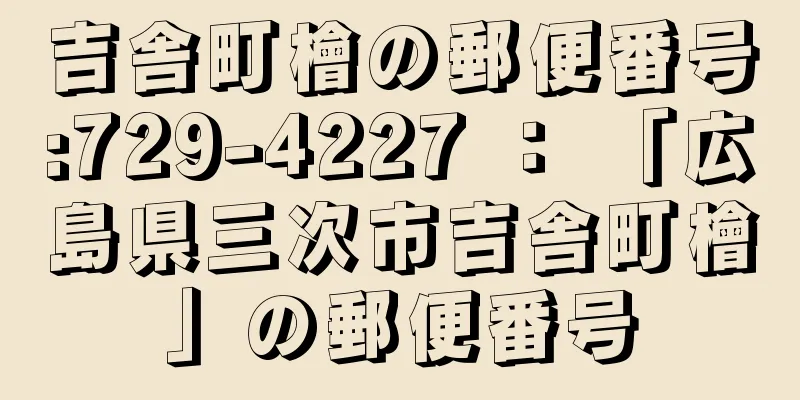 吉舎町檜の郵便番号:729-4227 ： 「広島県三次市吉舎町檜」の郵便番号