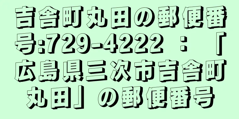 吉舎町丸田の郵便番号:729-4222 ： 「広島県三次市吉舎町丸田」の郵便番号