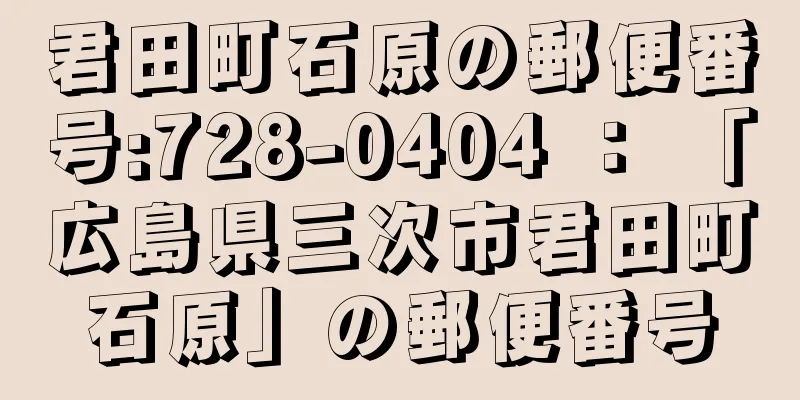 君田町石原の郵便番号:728-0404 ： 「広島県三次市君田町石原」の郵便番号