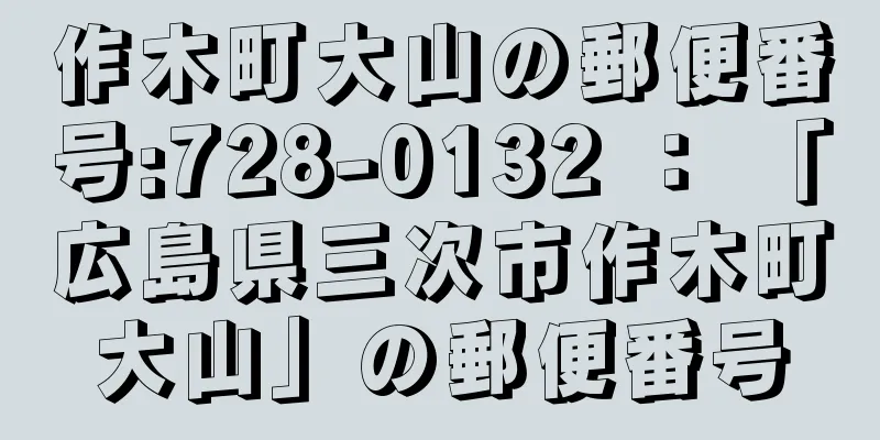 作木町大山の郵便番号:728-0132 ： 「広島県三次市作木町大山」の郵便番号