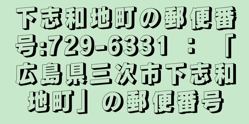 下志和地町の郵便番号:729-6331 ： 「広島県三次市下志和地町」の郵便番号