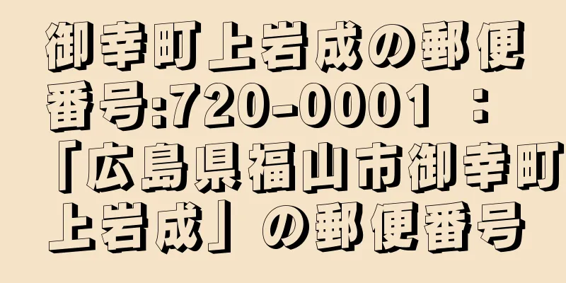 御幸町上岩成の郵便番号:720-0001 ： 「広島県福山市御幸町上岩成」の郵便番号