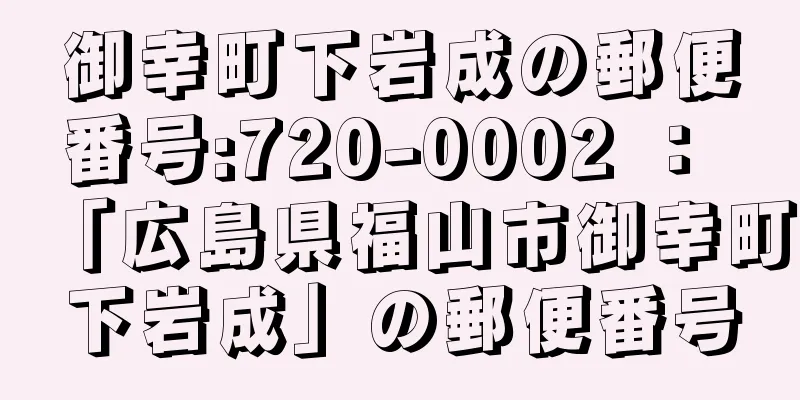 御幸町下岩成の郵便番号:720-0002 ： 「広島県福山市御幸町下岩成」の郵便番号