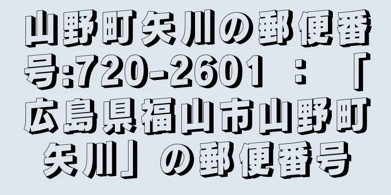 山野町矢川の郵便番号:720-2601 ： 「広島県福山市山野町矢川」の郵便番号