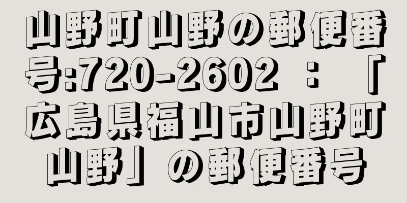 山野町山野の郵便番号:720-2602 ： 「広島県福山市山野町山野」の郵便番号