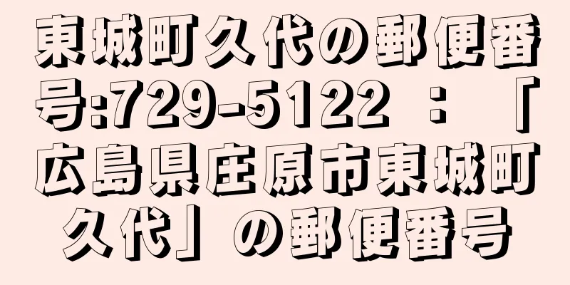 東城町久代の郵便番号:729-5122 ： 「広島県庄原市東城町久代」の郵便番号