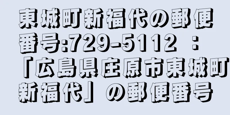 東城町新福代の郵便番号:729-5112 ： 「広島県庄原市東城町新福代」の郵便番号