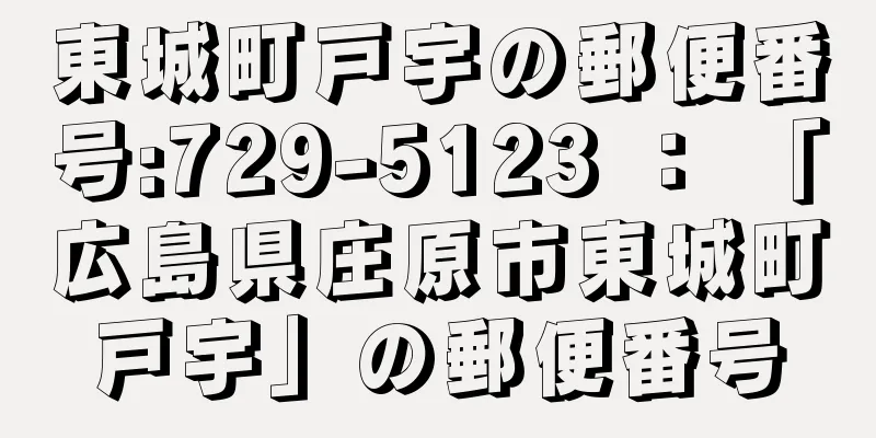 東城町戸宇の郵便番号:729-5123 ： 「広島県庄原市東城町戸宇」の郵便番号