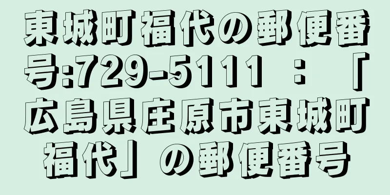 東城町福代の郵便番号:729-5111 ： 「広島県庄原市東城町福代」の郵便番号