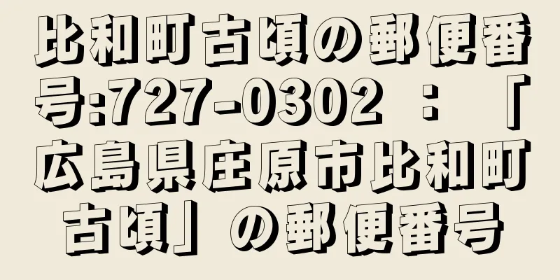 比和町古頃の郵便番号:727-0302 ： 「広島県庄原市比和町古頃」の郵便番号