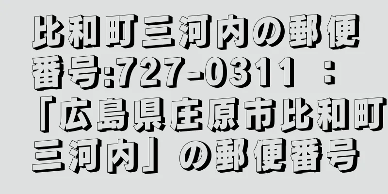 比和町三河内の郵便番号:727-0311 ： 「広島県庄原市比和町三河内」の郵便番号