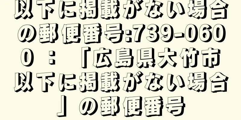 以下に掲載がない場合の郵便番号:739-0600 ： 「広島県大竹市以下に掲載がない場合」の郵便番号