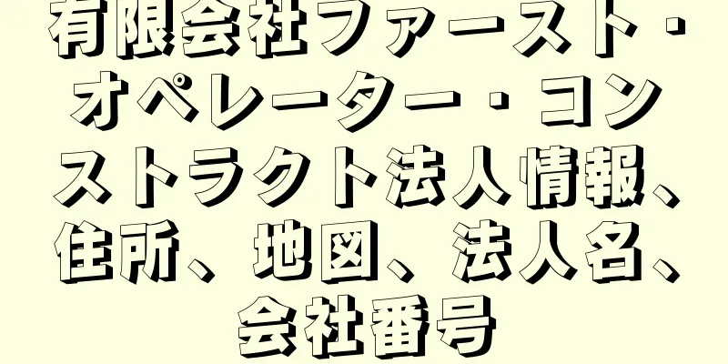 有限会社ファースト・オペレーター・コンストラクト法人情報、住所、地図、法人名、会社番号