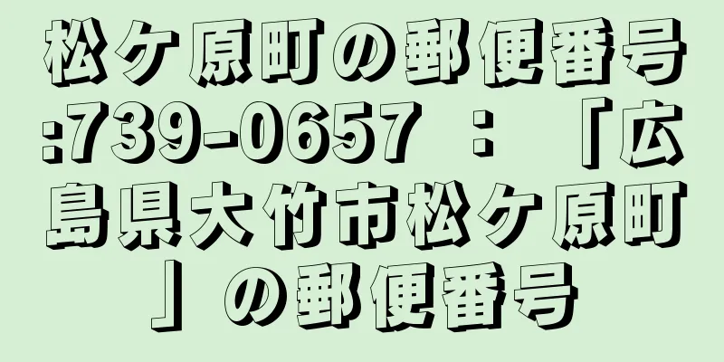 松ケ原町の郵便番号:739-0657 ： 「広島県大竹市松ケ原町」の郵便番号