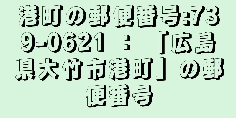 港町の郵便番号:739-0621 ： 「広島県大竹市港町」の郵便番号