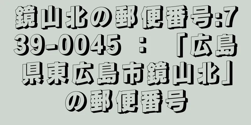 鏡山北の郵便番号:739-0045 ： 「広島県東広島市鏡山北」の郵便番号