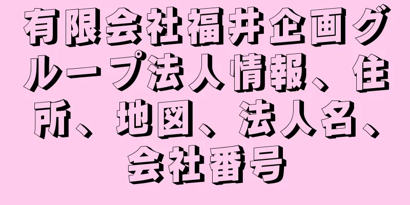 有限会社福井企画グループ法人情報、住所、地図、法人名、会社番号