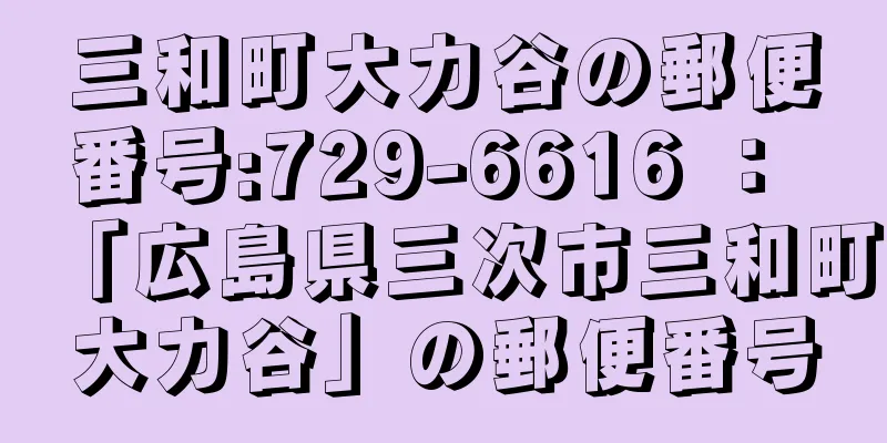 三和町大力谷の郵便番号:729-6616 ： 「広島県三次市三和町大力谷」の郵便番号