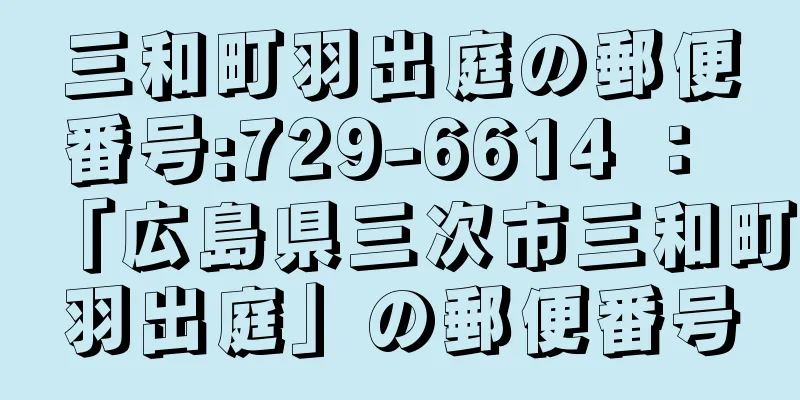 三和町羽出庭の郵便番号:729-6614 ： 「広島県三次市三和町羽出庭」の郵便番号