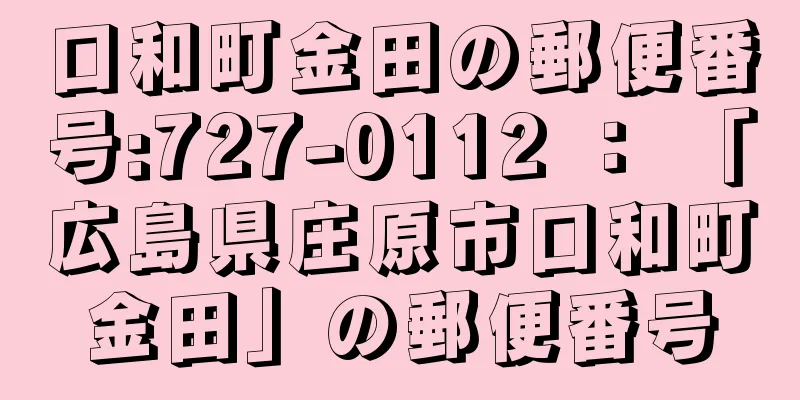 口和町金田の郵便番号:727-0112 ： 「広島県庄原市口和町金田」の郵便番号