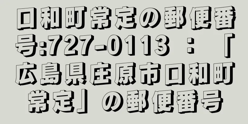 口和町常定の郵便番号:727-0113 ： 「広島県庄原市口和町常定」の郵便番号