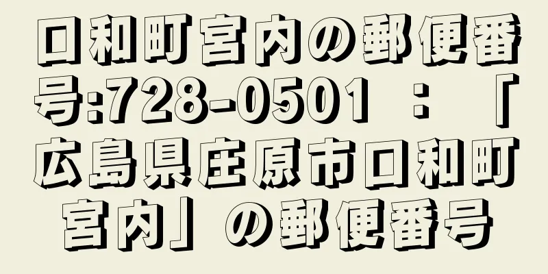 口和町宮内の郵便番号:728-0501 ： 「広島県庄原市口和町宮内」の郵便番号