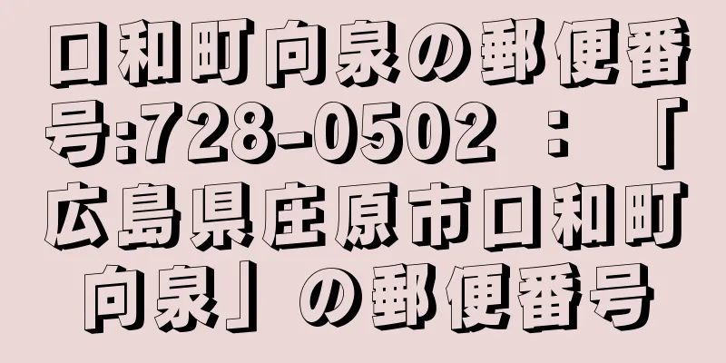 口和町向泉の郵便番号:728-0502 ： 「広島県庄原市口和町向泉」の郵便番号