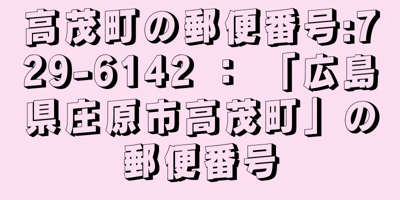 高茂町の郵便番号:729-6142 ： 「広島県庄原市高茂町」の郵便番号