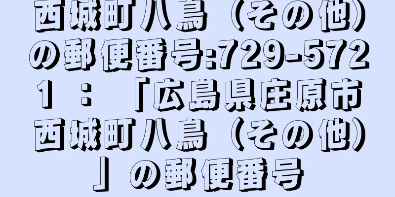 西城町八鳥（その他）の郵便番号:729-5721 ： 「広島県庄原市西城町八鳥（その他）」の郵便番号