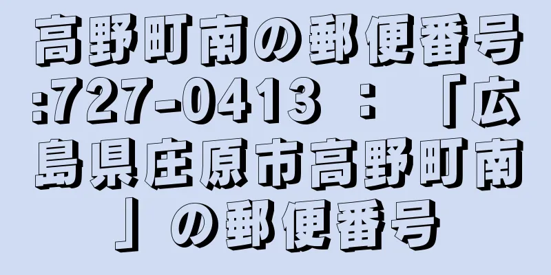 高野町南の郵便番号:727-0413 ： 「広島県庄原市高野町南」の郵便番号