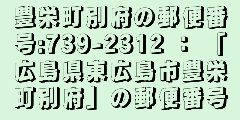 豊栄町別府の郵便番号:739-2312 ： 「広島県東広島市豊栄町別府」の郵便番号