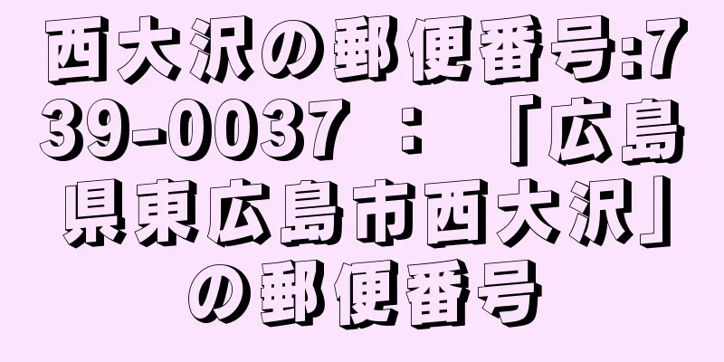 西大沢の郵便番号:739-0037 ： 「広島県東広島市西大沢」の郵便番号