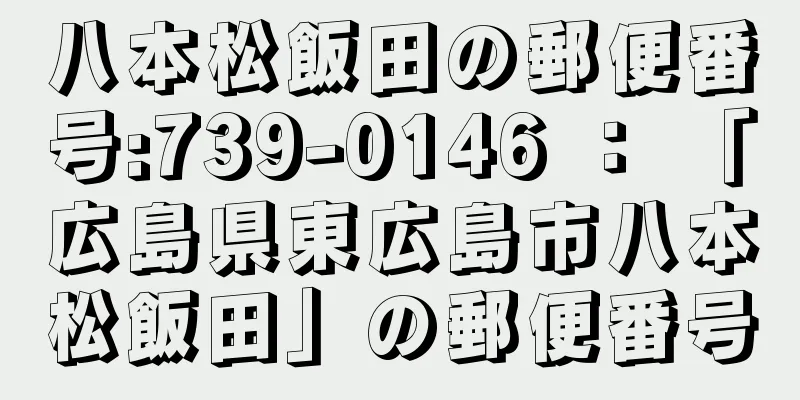 八本松飯田の郵便番号:739-0146 ： 「広島県東広島市八本松飯田」の郵便番号