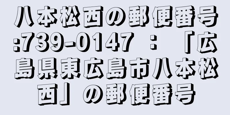 八本松西の郵便番号:739-0147 ： 「広島県東広島市八本松西」の郵便番号