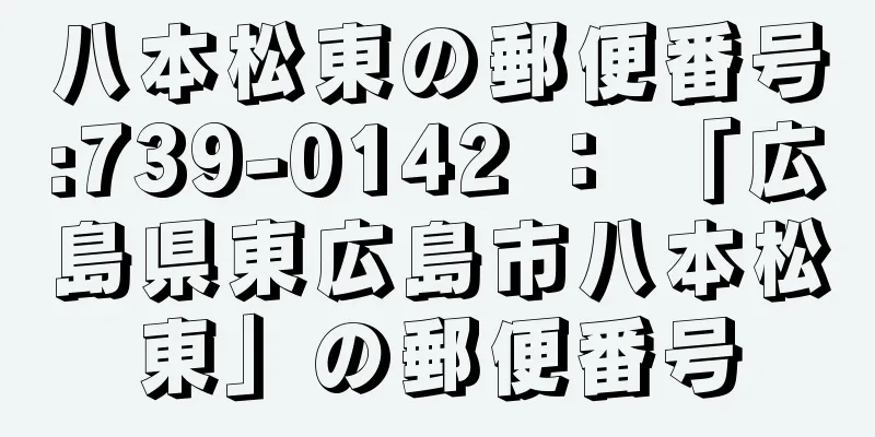 八本松東の郵便番号:739-0142 ： 「広島県東広島市八本松東」の郵便番号