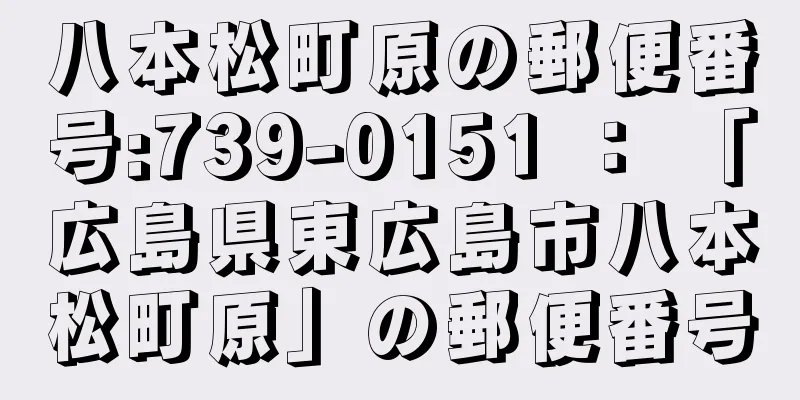 八本松町原の郵便番号:739-0151 ： 「広島県東広島市八本松町原」の郵便番号