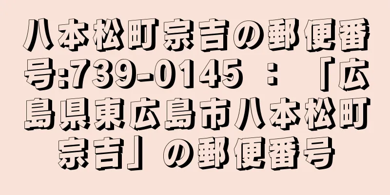 八本松町宗吉の郵便番号:739-0145 ： 「広島県東広島市八本松町宗吉」の郵便番号